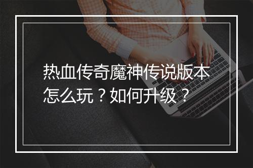 热血传奇魔神传说版本怎么玩？如何升级？