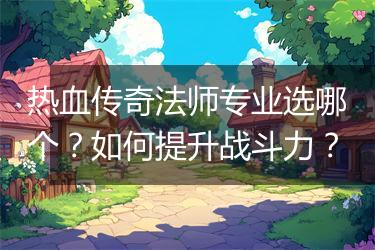热血传奇法师专业选哪个？如何提升战斗力？