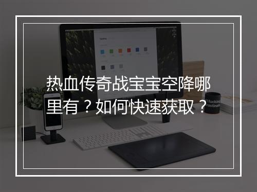 热血传奇战宝宝空降哪里有？如何快速获取？
