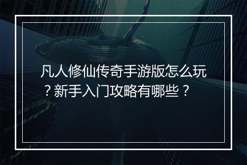 凡人修仙传奇手游版怎么玩？新手入门攻略有哪些？