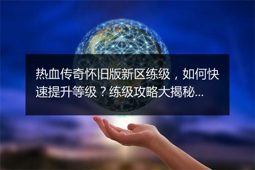热血传奇怀旧版新区练级，如何快速提升等级？练级攻略大揭秘！