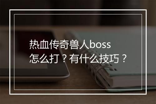 热血传奇兽人boss怎么打？有什么技巧？