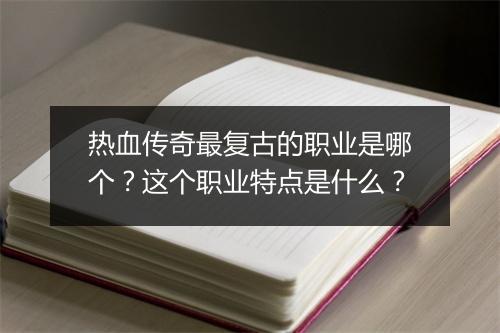 热血传奇最复古的职业是哪个？这个职业特点是什么？