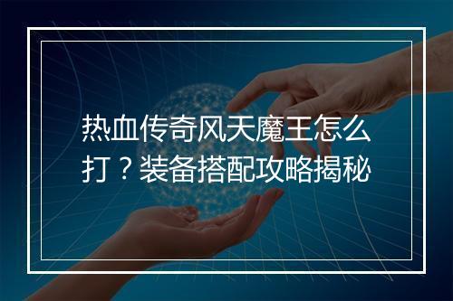 热血传奇风天魔王怎么打？装备搭配攻略揭秘