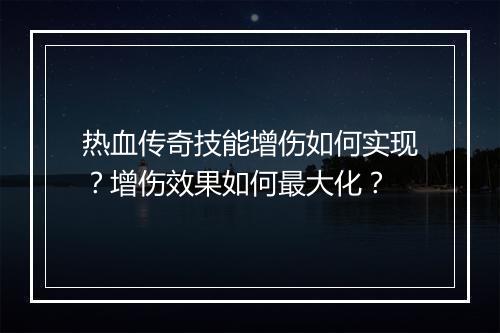 热血传奇技能增伤如何实现？增伤效果如何最大化？