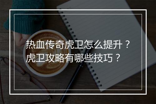 热血传奇虎卫怎么提升？虎卫攻略有哪些技巧？