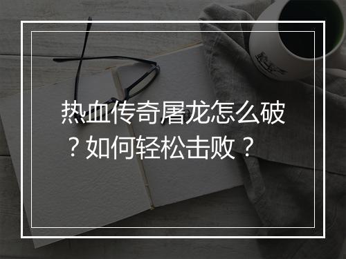 热血传奇屠龙怎么破？如何轻松击败？