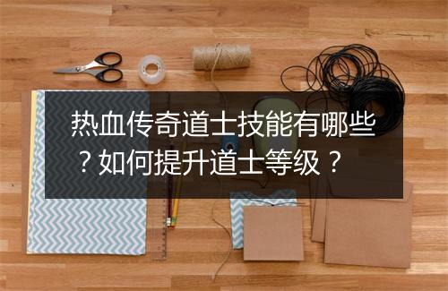 热血传奇道士技能有哪些？如何提升道士等级？