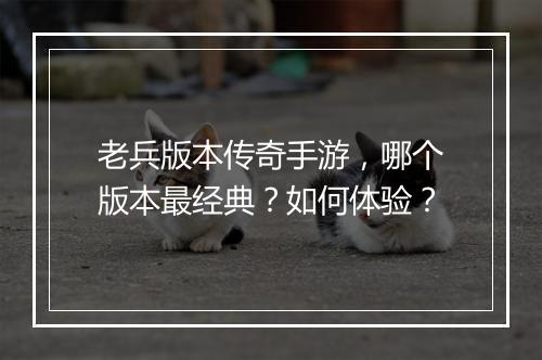 老兵版本传奇手游，哪个版本最经典？如何体验？