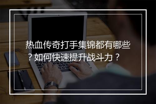 热血传奇打手集锦都有哪些？如何快速提升战斗力？