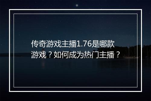 传奇游戏主播1.76是哪款游戏？如何成为热门主播？