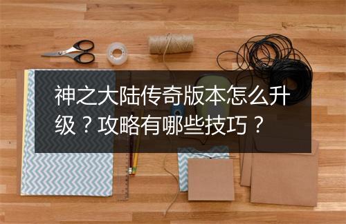 神之大陆传奇版本怎么升级？攻略有哪些技巧？