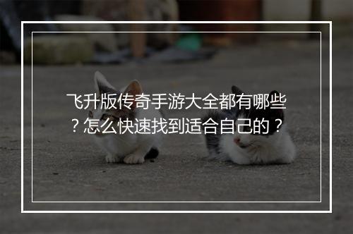 飞升版传奇手游大全都有哪些？怎么快速找到适合自己的？