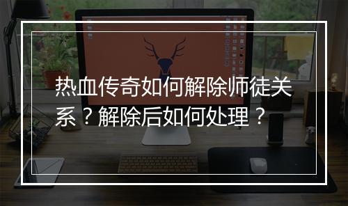 热血传奇如何解除师徒关系？解除后如何处理？