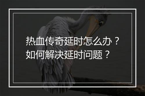 热血传奇延时怎么办？如何解决延时问题？
