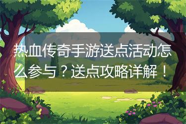 热血传奇手游送点活动怎么参与？送点攻略详解！