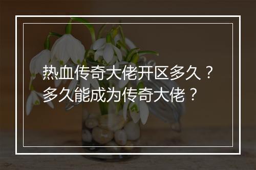 热血传奇大佬开区多久？多久能成为传奇大佬？