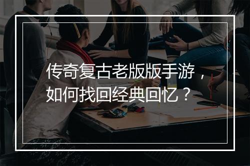 传奇复古老版版手游，如何找回经典回忆？