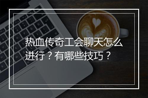 热血传奇工会聊天怎么进行？有哪些技巧？