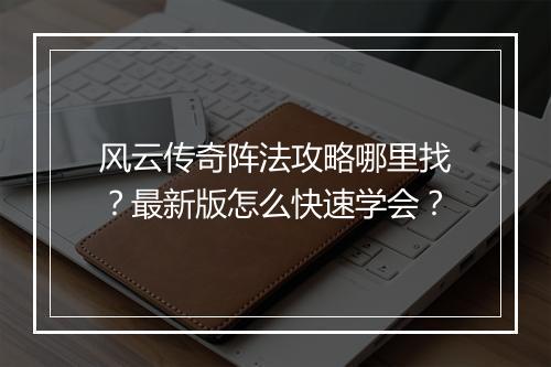 风云传奇阵法攻略哪里找？最新版怎么快速学会？