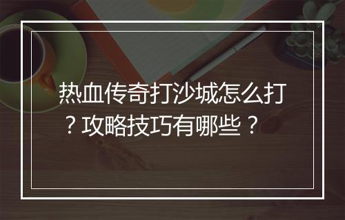 热血传奇打沙城怎么打？攻略技巧有哪些？