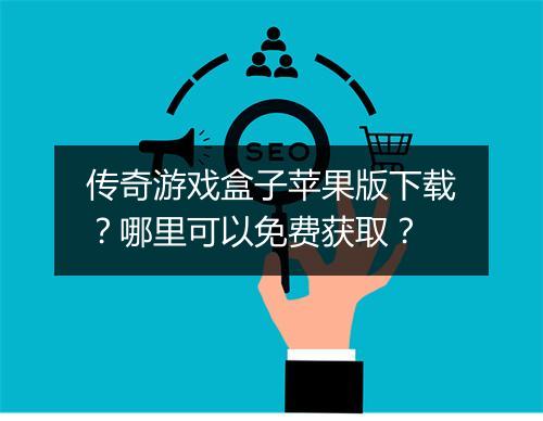 传奇游戏盒子苹果版下载？哪里可以免费获取？