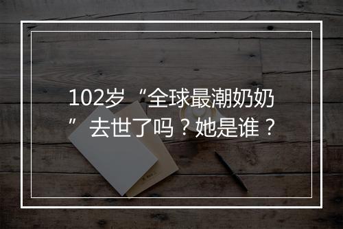 102岁“全球最潮奶奶”去世了吗？她是谁？