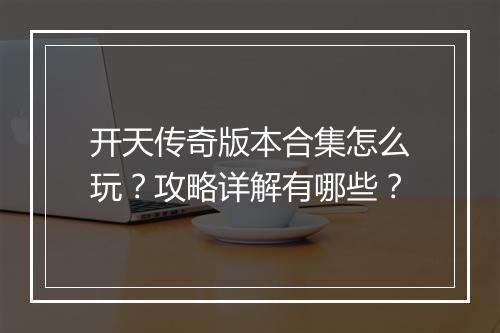 开天传奇版本合集怎么玩？攻略详解有哪些？