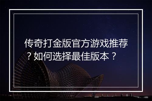 传奇打金版官方游戏推荐？如何选择最佳版本？