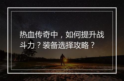 热血传奇中，如何提升战斗力？装备选择攻略？