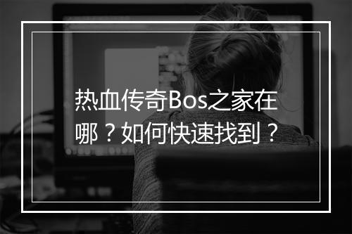 热血传奇Bos之家在哪？如何快速找到？