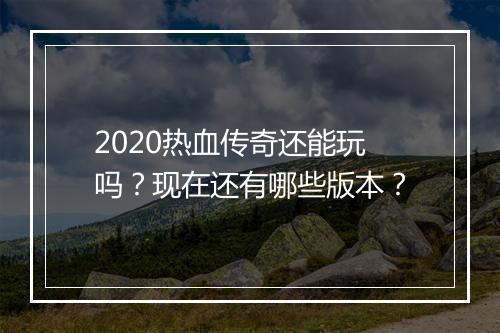 2020热血传奇还能玩吗？现在还有哪些版本？