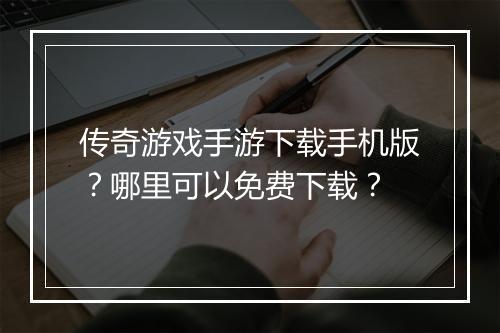 传奇游戏手游下载手机版？哪里可以免费下载？