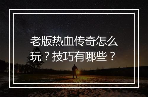 老版热血传奇怎么玩？技巧有哪些？