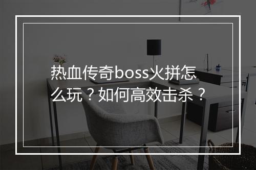 热血传奇boss火拼怎么玩？如何高效击杀？