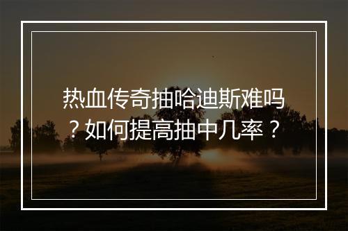 热血传奇抽哈迪斯难吗？如何提高抽中几率？