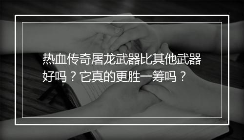 热血传奇屠龙武器比其他武器好吗？它真的更胜一筹吗？