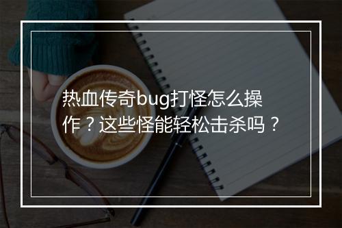 热血传奇bug打怪怎么操作？这些怪能轻松击杀吗？
