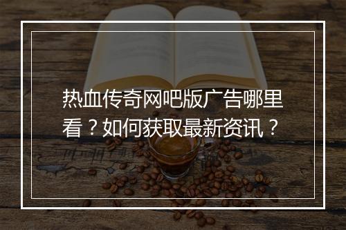 热血传奇网吧版广告哪里看？如何获取最新资讯？