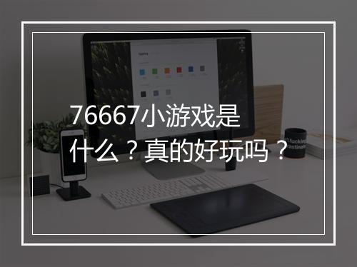 76667小游戏是什么？真的好玩吗？
