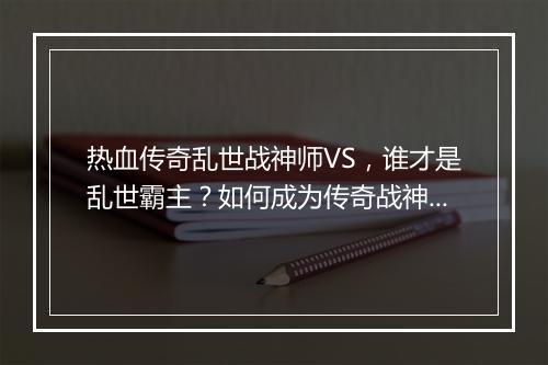 热血传奇乱世战神师VS，谁才是乱世霸主？如何成为传奇战神？