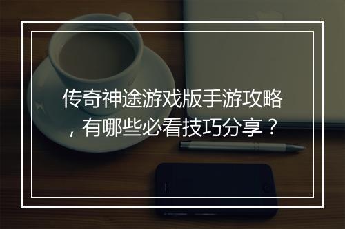 传奇神途游戏版手游攻略，有哪些必看技巧分享？