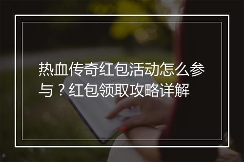 热血传奇红包活动怎么参与？红包领取攻略详解