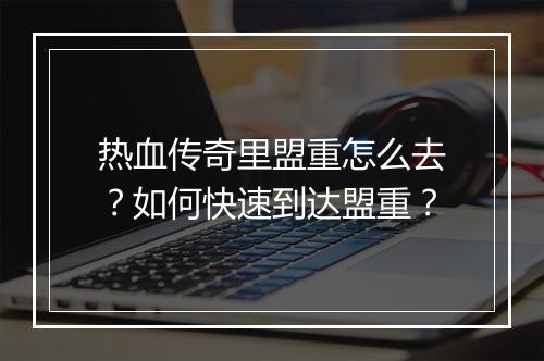 热血传奇里盟重怎么去？如何快速到达盟重？