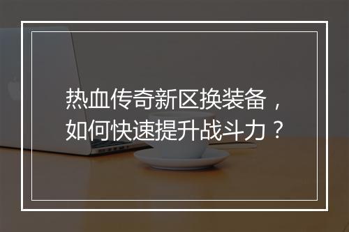 热血传奇新区换装备，如何快速提升战斗力？