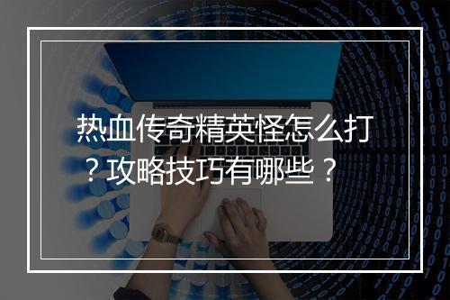 热血传奇精英怪怎么打？攻略技巧有哪些？