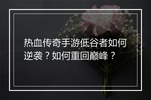 热血传奇手游低谷者如何逆袭？如何重回巅峰？