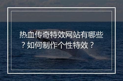 热血传奇特效网站有哪些？如何制作个性特效？