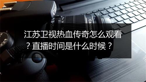 江苏卫视热血传奇怎么观看？直播时间是什么时候？