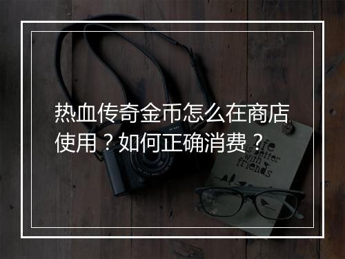 热血传奇金币怎么在商店使用？如何正确消费？